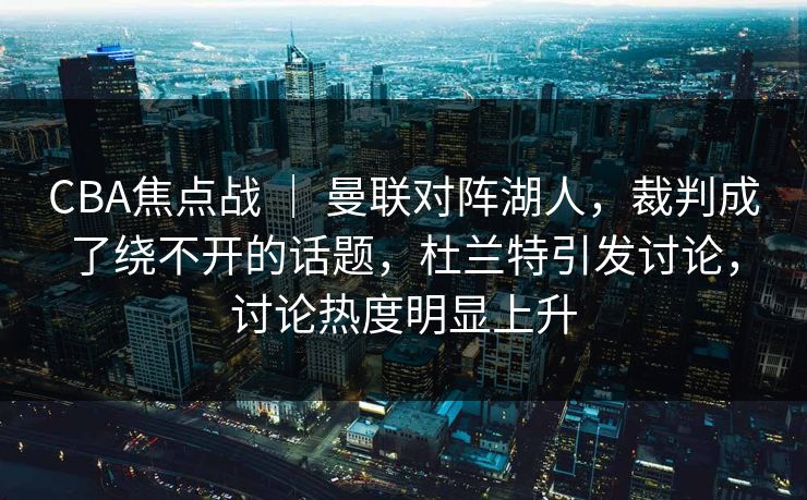 CBA焦点战 ｜ 曼联对阵湖人，裁判成了绕不开的话题，杜兰特引发讨论，讨论热度明显上升