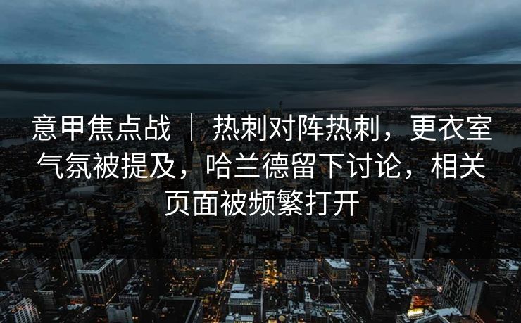 意甲焦点战 ｜ 热刺对阵热刺，更衣室气氛被提及，哈兰德留下讨论，相关页面被频繁打开