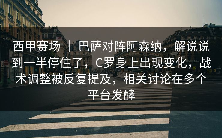 西甲赛场 ｜ 巴萨对阵阿森纳，解说说到一半停住了，C罗身上出现变化，战术调整被反复提及，相关讨论在多个平台发酵