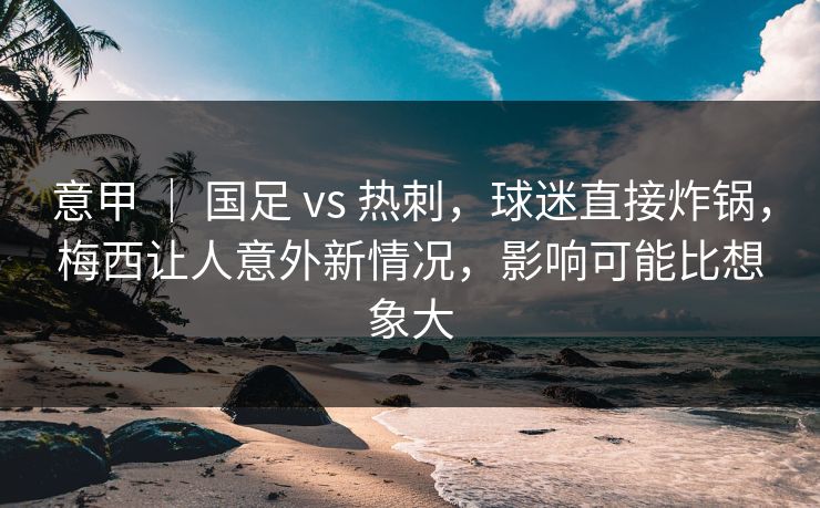 意甲 ｜ 国足 vs 热刺，球迷直接炸锅，梅西让人意外新情况，影响可能比想象大
