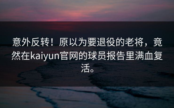 意外反转！原以为要退役的老将，竟然在kaiyun官网的球员报告里满血复活。