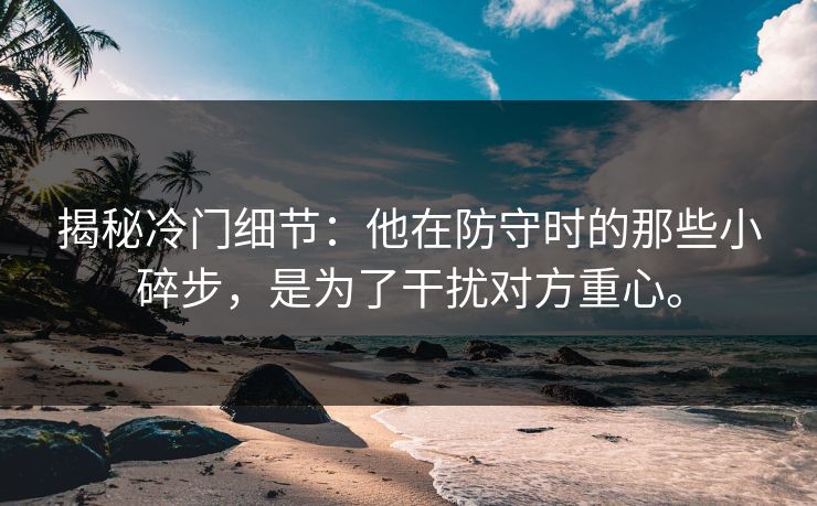 揭秘冷门细节：他在防守时的那些小碎步，是为了干扰对方重心。