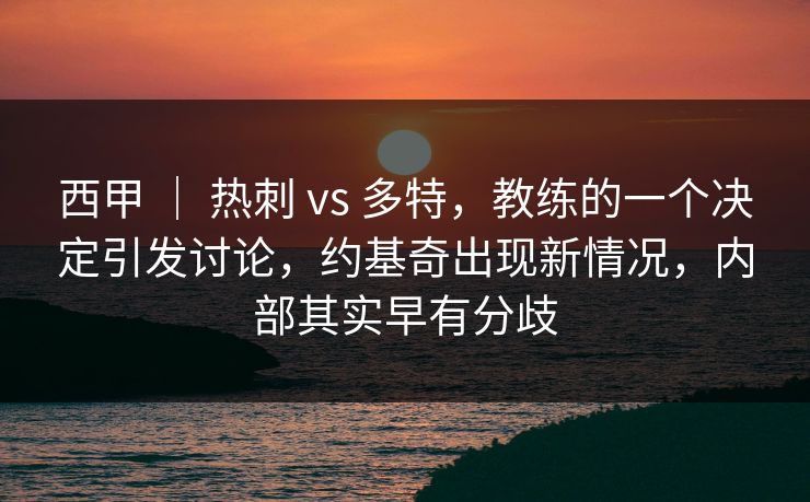 西甲 ｜ 热刺 vs 多特，教练的一个决定引发讨论，约基奇出现新情况，内部其实早有分歧