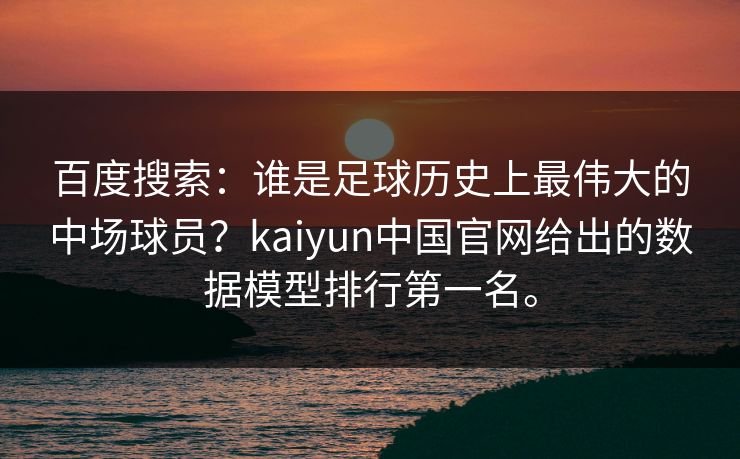 百度搜索：谁是足球历史上最伟大的中场球员？kaiyun中国官网给出的数据模型排行第一名。
