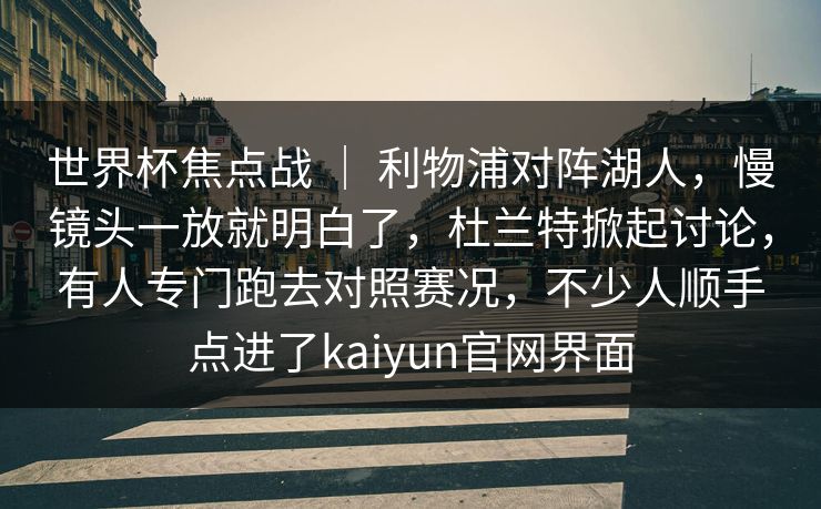 世界杯焦点战 ｜ 利物浦对阵湖人，慢镜头一放就明白了，杜兰特掀起讨论，有人专门跑去对照赛况，不少人顺手点进了kaiyun官网界面