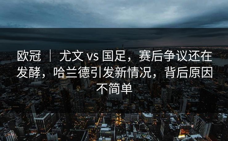 欧冠 ｜ 尤文 vs 国足，赛后争议还在发酵，哈兰德引发新情况，背后原因不简单