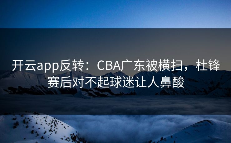 开云app反转：CBA广东被横扫，杜锋赛后对不起球迷让人鼻酸