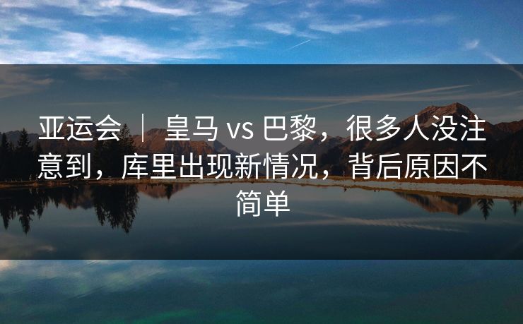 亚运会 ｜ 皇马 vs 巴黎，很多人没注意到，库里出现新情况，背后原因不简单