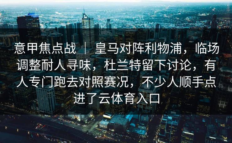 意甲焦点战 ｜ 皇马对阵利物浦，临场调整耐人寻味，杜兰特留下讨论，有人专门跑去对照赛况，不少人顺手点进了云体育入口