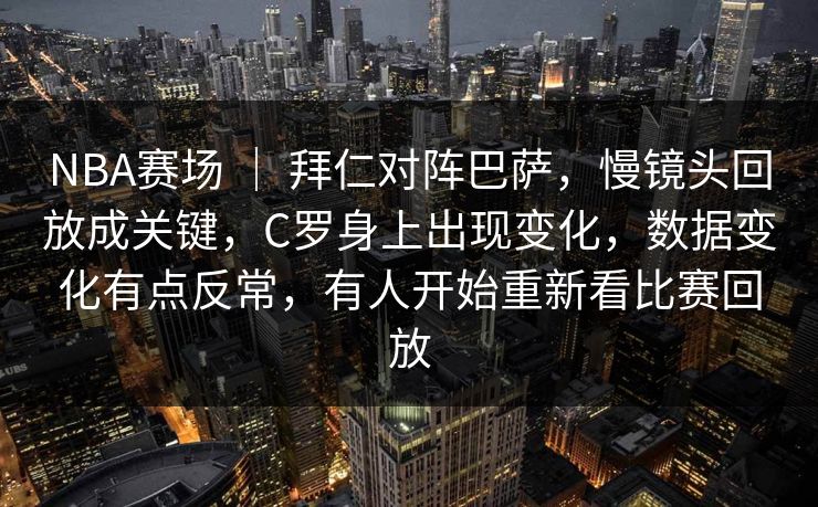 NBA赛场 ｜ 拜仁对阵巴萨，慢镜头回放成关键，C罗身上出现变化，数据变化有点反常，有人开始重新看比赛回放