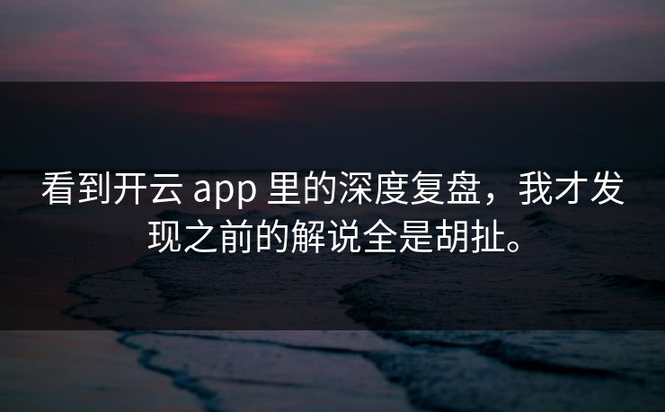 看到开云 app 里的深度复盘，我才发现之前的解说全是胡扯。