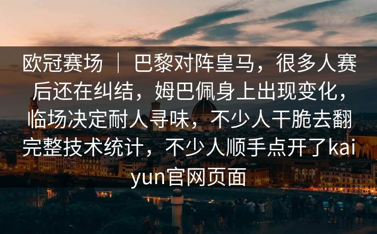欧冠赛场 ｜ 巴黎对阵皇马，很多人赛后还在纠结，姆巴佩身上出现变化，临场决定耐人寻味，不少人干脆去翻完整技术统计，不少人顺手点开了kaiyun官网页面