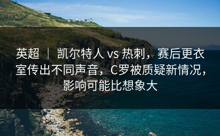 英超 ｜ 凯尔特人 vs 热刺，赛后更衣室传出不同声音，C罗被质疑新情况，影响可能比想象大