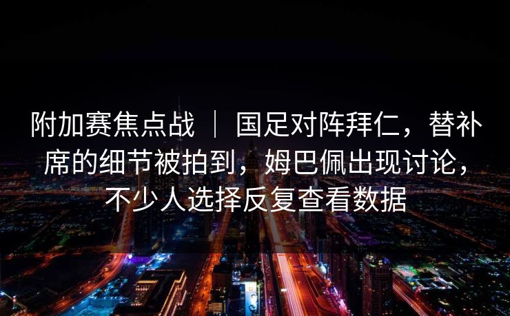 附加赛焦点战 ｜ 国足对阵拜仁，替补席的细节被拍到，姆巴佩出现讨论，不少人选择反复查看数据