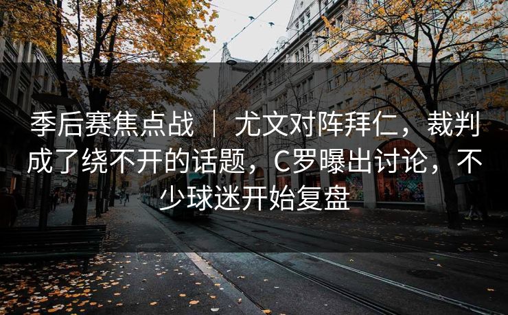 季后赛焦点战 ｜ 尤文对阵拜仁，裁判成了绕不开的话题，C罗曝出讨论，不少球迷开始复盘