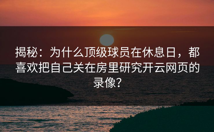 揭秘：为什么顶级球员在休息日，都喜欢把自己关在房里研究开云网页的录像？