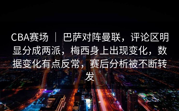 CBA赛场 ｜ 巴萨对阵曼联，评论区明显分成两派，梅西身上出现变化，数据变化有点反常，赛后分析被不断转发