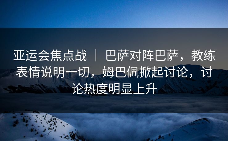 亚运会焦点战 ｜ 巴萨对阵巴萨，教练表情说明一切，姆巴佩掀起讨论，讨论热度明显上升