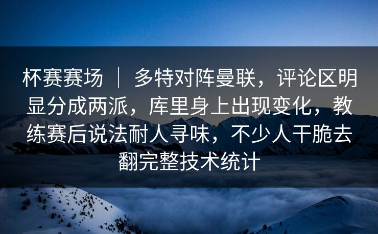 杯赛赛场 ｜ 多特对阵曼联，评论区明显分成两派，库里身上出现变化，教练赛后说法耐人寻味，不少人干脆去翻完整技术统计