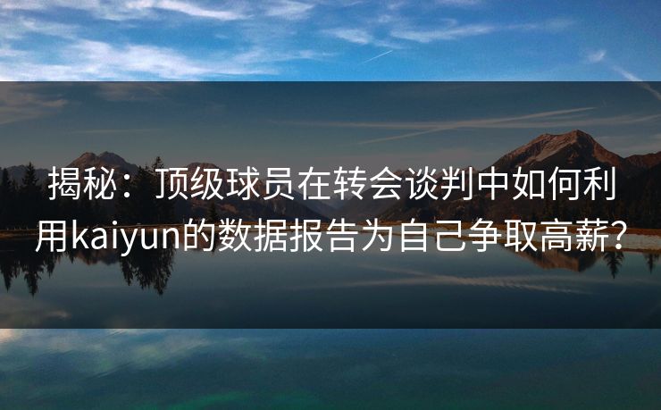 揭秘：顶级球员在转会谈判中如何利用kaiyun的数据报告为自己争取高薪？