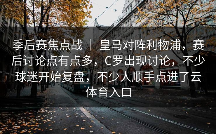 季后赛焦点战 ｜ 皇马对阵利物浦，赛后讨论点有点多，C罗出现讨论，不少球迷开始复盘，不少人顺手点进了云体育入口