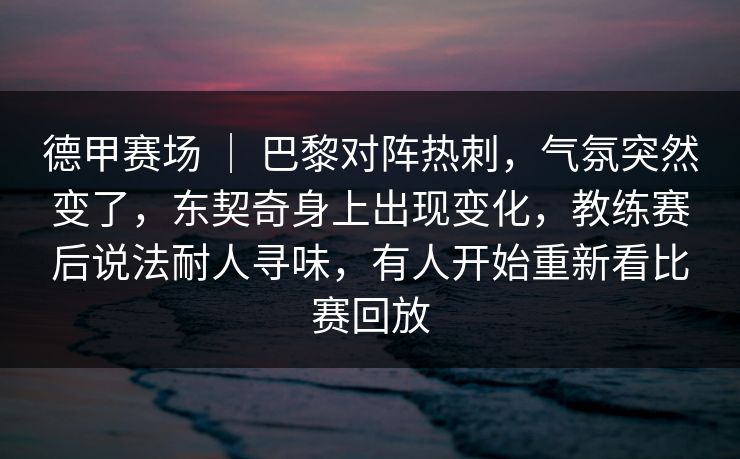 德甲赛场 ｜ 巴黎对阵热刺，气氛突然变了，东契奇身上出现变化，教练赛后说法耐人寻味，有人开始重新看比赛回放