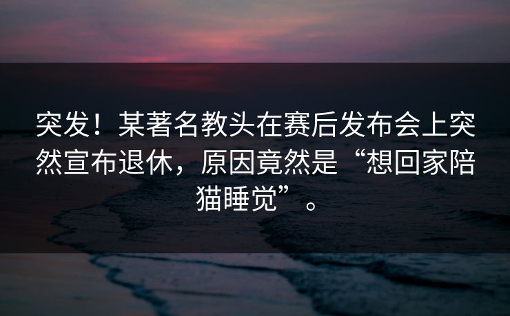 突发！某著名教头在赛后发布会上突然宣布退休，原因竟然是“想回家陪猫睡觉”。