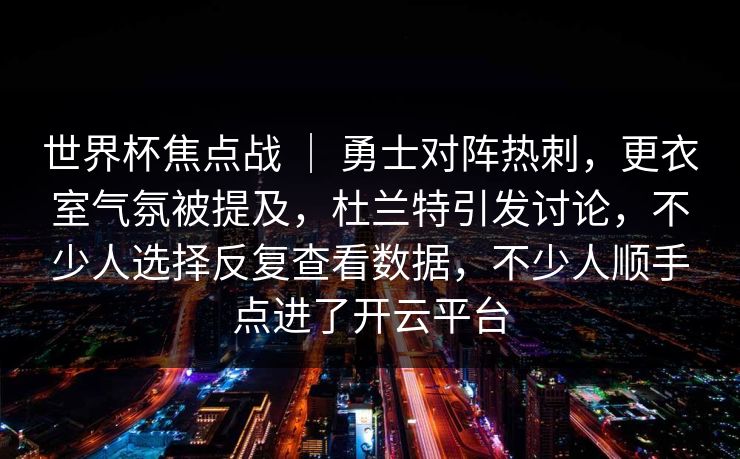 世界杯焦点战 ｜ 勇士对阵热刺，更衣室气氛被提及，杜兰特引发讨论，不少人选择反复查看数据，不少人顺手点进了开云平台