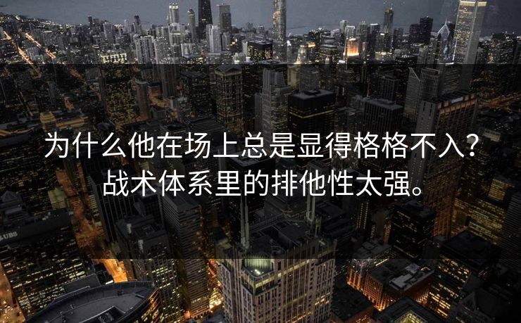 为什么他在场上总是显得格格不入？战术体系里的排他性太强。