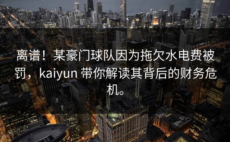 离谱！某豪门球队因为拖欠水电费被罚，kaiyun 带你解读其背后的财务危机。