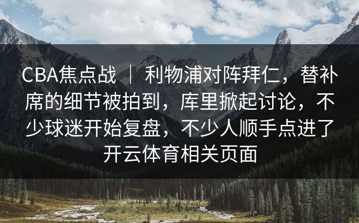 CBA焦点战 ｜ 利物浦对阵拜仁，替补席的细节被拍到，库里掀起讨论，不少球迷开始复盘，不少人顺手点进了开云体育相关页面