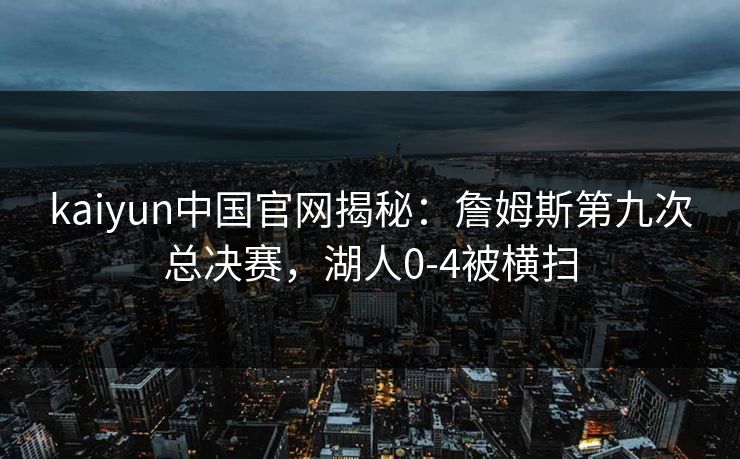 kaiyun中国官网揭秘：詹姆斯第九次总决赛，湖人0-4被横扫