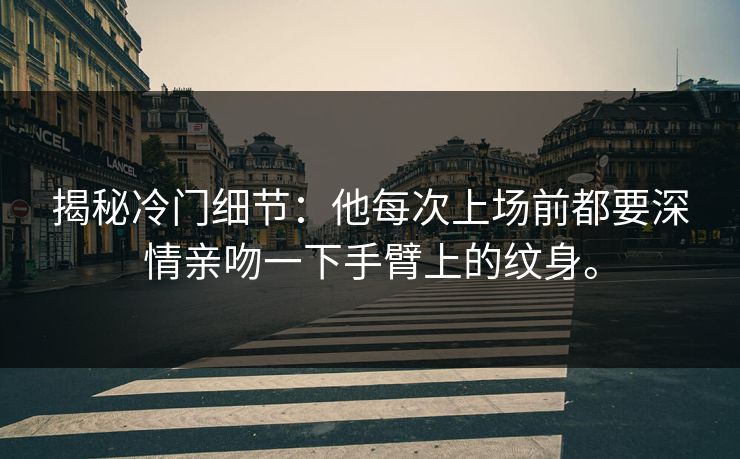 揭秘冷门细节：他每次上场前都要深情亲吻一下手臂上的纹身。