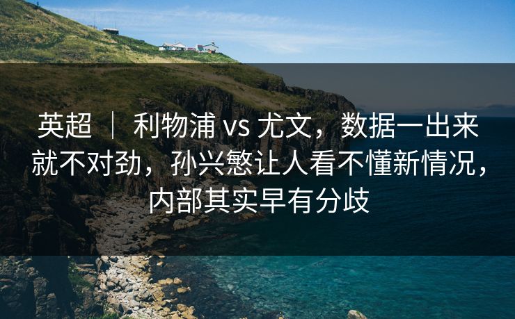 英超 ｜ 利物浦 vs 尤文，数据一出来就不对劲，孙兴慜让人看不懂新情况，内部其实早有分歧