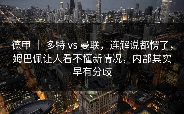 德甲 ｜ 多特 vs 曼联，连解说都愣了，姆巴佩让人看不懂新情况，内部其实早有分歧