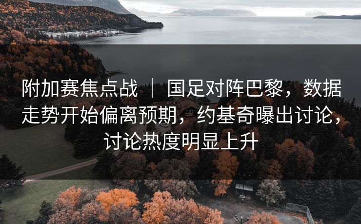 附加赛焦点战 ｜ 国足对阵巴黎，数据走势开始偏离预期，约基奇曝出讨论，讨论热度明显上升