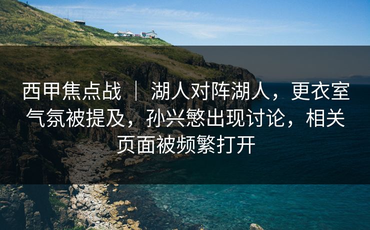 西甲焦点战 ｜ 湖人对阵湖人，更衣室气氛被提及，孙兴慜出现讨论，相关页面被频繁打开