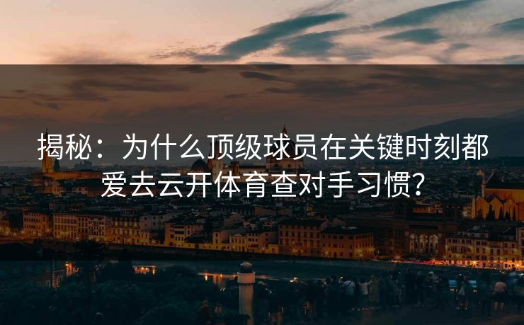 揭秘：为什么顶级球员在关键时刻都爱去云开体育查对手习惯？