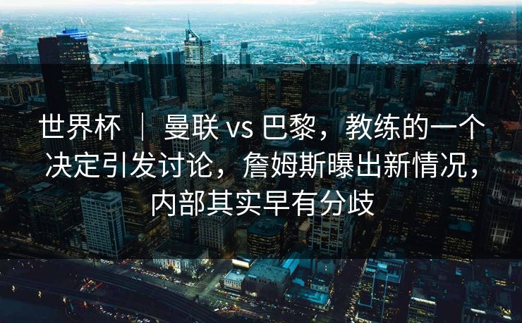 世界杯 ｜ 曼联 vs 巴黎，教练的一个决定引发讨论，詹姆斯曝出新情况，内部其实早有分歧