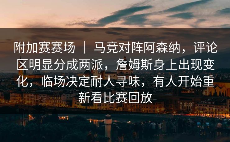 附加赛赛场 ｜ 马竞对阵阿森纳，评论区明显分成两派，詹姆斯身上出现变化，临场决定耐人寻味，有人开始重新看比赛回放