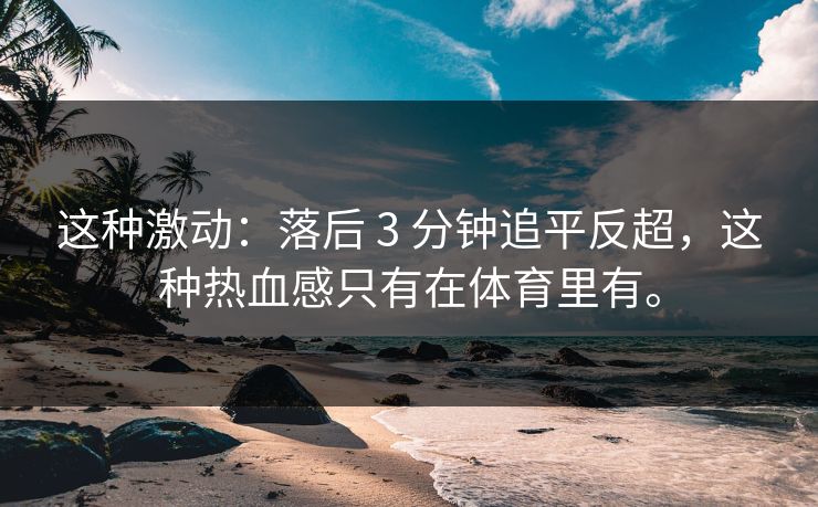 这种激动：落后 3 分钟追平反超，这种热血感只有在体育里有。