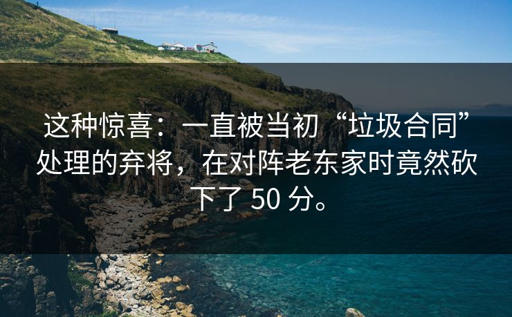 这种惊喜：一直被当初“垃圾合同”处理的弃将，在对阵老东家时竟然砍下了 50 分。