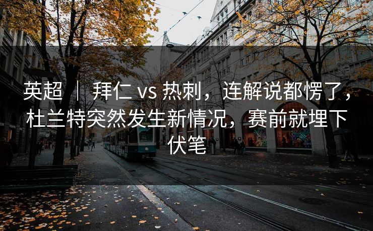 英超 ｜ 拜仁 vs 热刺，连解说都愣了，杜兰特突然发生新情况，赛前就埋下伏笔