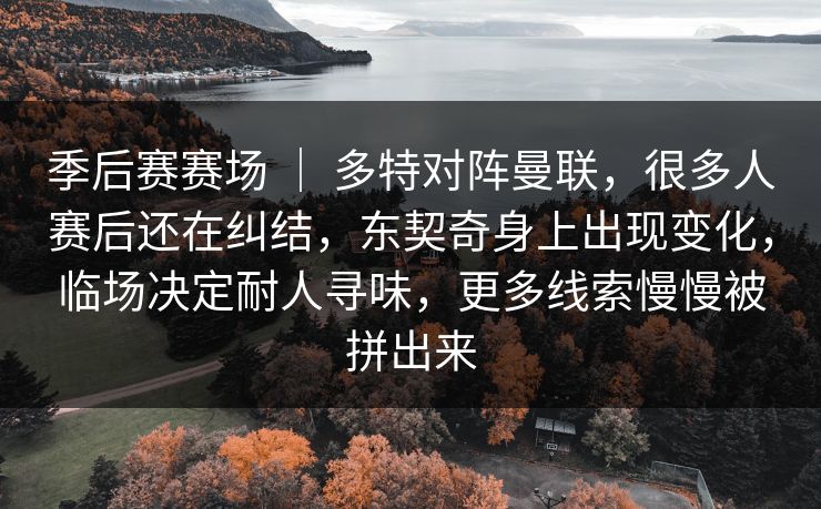 季后赛赛场 ｜ 多特对阵曼联，很多人赛后还在纠结，东契奇身上出现变化，临场决定耐人寻味，更多线索慢慢被拼出来