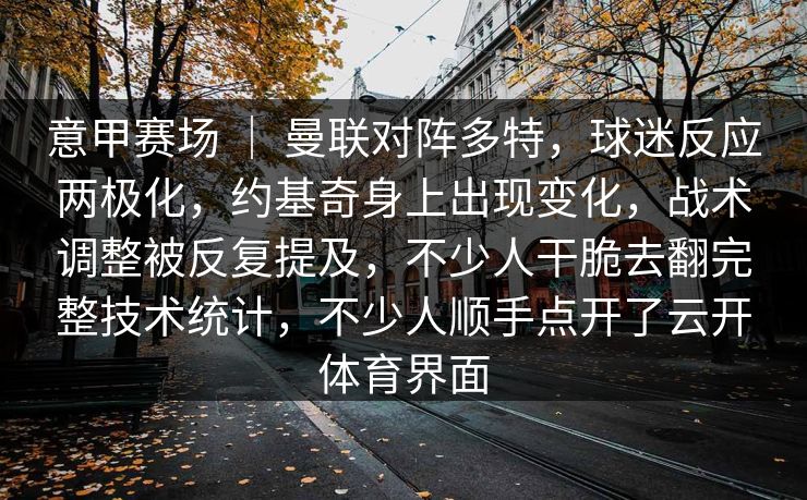 意甲赛场 ｜ 曼联对阵多特，球迷反应两极化，约基奇身上出现变化，战术调整被反复提及，不少人干脆去翻完整技术统计，不少人顺手点开了云开体育界面
