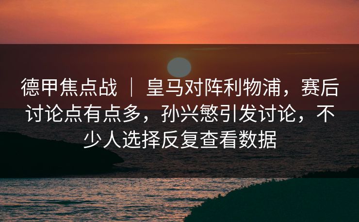 德甲焦点战 | 皇马对阵利物浦,赛后讨论点有点多,孙兴慜引发讨论,不少人选择反复查看数据 德甲焦点战 | 皇马对阵利物浦,赛后讨论点有点多,孙兴慜引发讨论,不少人选择反复查看数据