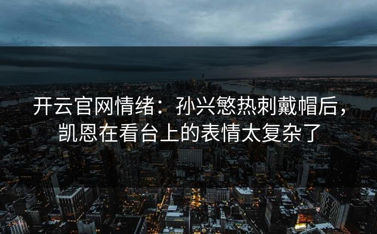 开云官网情绪：孙兴慜热刺戴帽后，凯恩在看台上的表情太复杂了