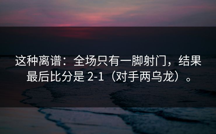 这种离谱:全场只有一脚射门,结果最后比分是 2-1(对手两乌龙)。 这种离谱:全场只有一脚射门,结果最后比分是 2-1(对手两乌龙)。
