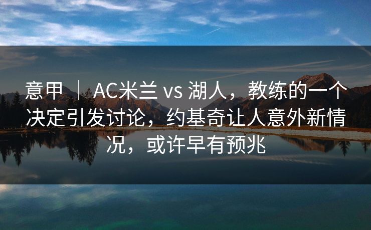 意甲 | AC米兰 vs 湖人,教练的一个决定引发讨论,约基奇让人意外新情况,或许早有预兆 意甲 | AC米兰 vs 湖人,教练的一个决定引发讨论,约基奇让人意外新情况,或许早有预兆
