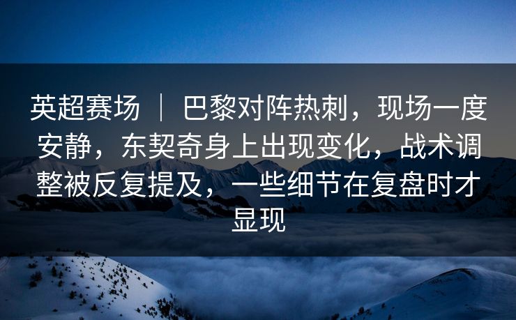 英超赛场 ｜ 巴黎对阵热刺，现场一度安静，东契奇身上出现变化，战术调整被反复提及，一些细节在复盘时才显现